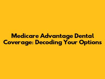 Medicare Advantage Dental Coverage: Decoding Your Options