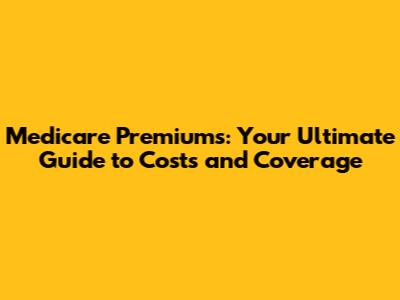 Medicare Premiums: Your Ultimate Guide to Costs and Coverage