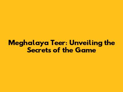 Meghalaya Teer: Unveiling the Secrets of the Game