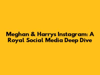 Meghan & Harry's Instagram: A Royal Social Media Deep Dive