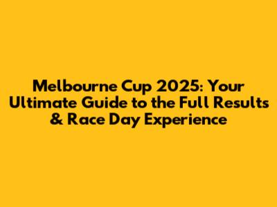 Melbourne Cup 2025: Your Ultimate Guide to the Full Results & Race Day Experience