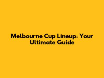 Melbourne Cup Lineup: Your Ultimate Guide