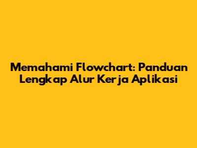 Memahami Flowchart: Panduan Lengkap Alur Kerja Aplikasi