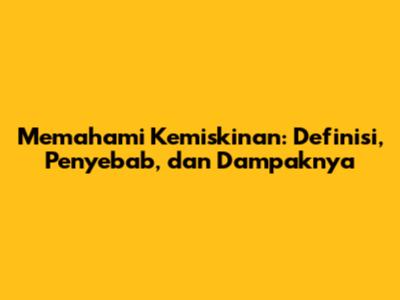 Memahami Kemiskinan: Definisi, Penyebab, dan Dampaknya