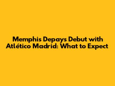 Memphis Depay's Debut with Atlético Madrid: What to Expect