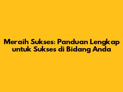 Meraih Sukses: Panduan Lengkap untuk Sukses di Bidang Anda