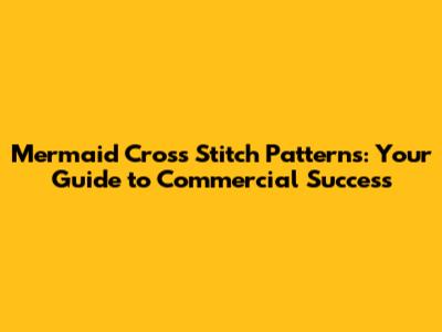 Mermaid Cross Stitch Patterns: Your Guide to Commercial Success