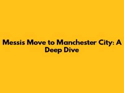Messi's Move to Manchester City: A Deep Dive