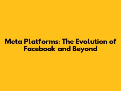 Meta Platforms: The Evolution of Facebook and Beyond