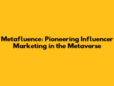 Metafluence: Pioneering Influencer Marketing in the Metaverse