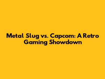Metal Slug vs. Capcom: A Retro Gaming Showdown