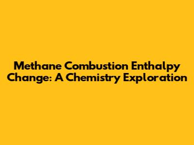 Methane Combustion Enthalpy Change: A Chemistry Exploration