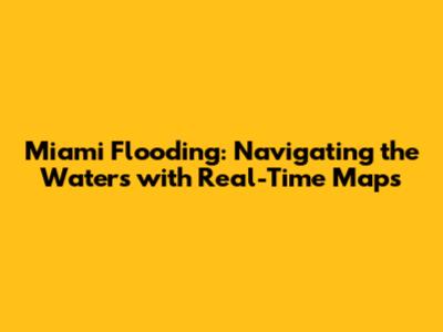 Miami Flooding: Navigating the Waters with Real-Time Maps