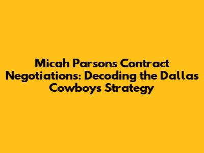 Micah Parsons Contract Negotiations: Decoding the Dallas Cowboys' Strategy
