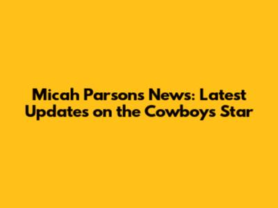 Micah Parsons News: Latest Updates on the Cowboys Star