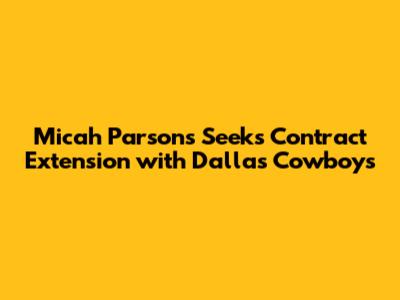 Micah Parsons Seeks Contract Extension with Dallas Cowboys