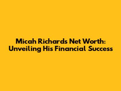 Micah Richards Net Worth: Unveiling His Financial Success