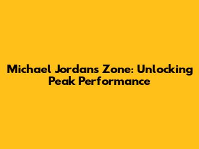 Michael Jordan's Zone: Unlocking Peak Performance