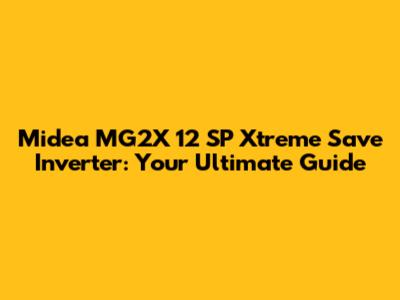 Midea MG2X 12 SP Xtreme Save Inverter: Your Ultimate Guide
