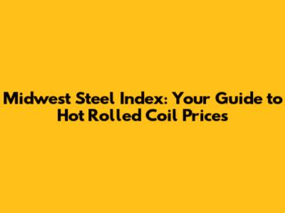 Midwest Steel Index: Your Guide to Hot Rolled Coil Prices