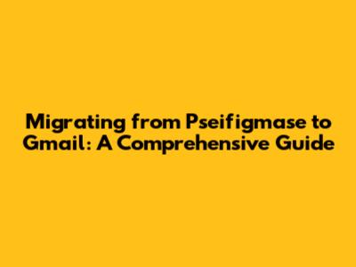 Migrating from Pseifigmase to Gmail: A Comprehensive Guide