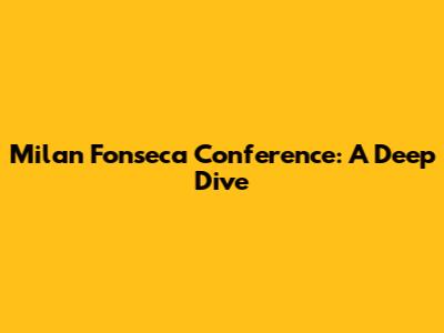 Milan Fonseca Conference: A Deep Dive
