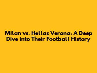 Milan vs. Hellas Verona: A Deep Dive into Their Football History