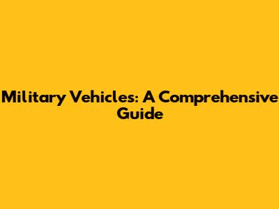 Military Vehicles: A Comprehensive Guide