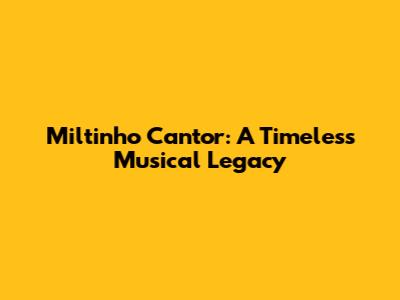 Miltinho Cantor: A Timeless Musical Legacy