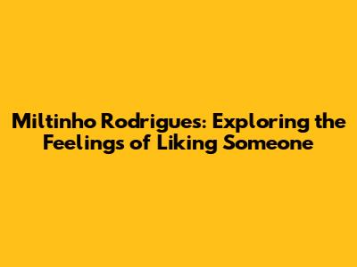 Miltinho Rodrigues: Exploring the Feelings of Liking Someone