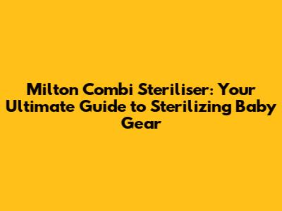 Milton Combi Steriliser: Your Ultimate Guide to Sterilizing Baby Gear