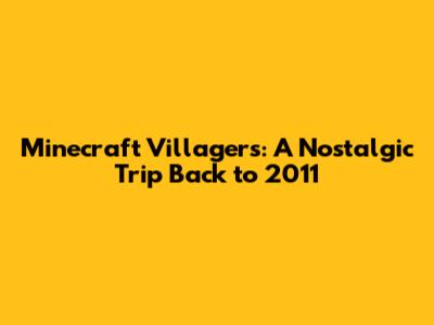 Minecraft Villagers: A Nostalgic Trip Back to 2011