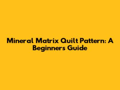 Mineral Matrix Quilt Pattern: A Beginner's Guide