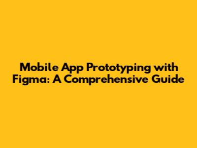 Mobile App Prototyping with Figma: A Comprehensive Guide