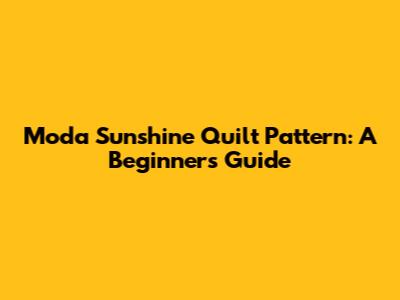Moda Sunshine Quilt Pattern: A Beginner's Guide