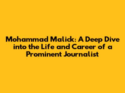 Mohammad Malick: A Deep Dive into the Life and Career of a Prominent Journalist