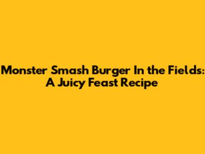 Monster Smash Burger In the Fields: A Juicy Feast Recipe