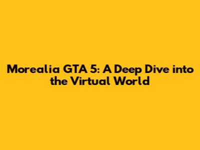 Morealia GTA 5: A Deep Dive into the Virtual World