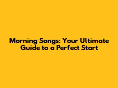 Morning Songs: Your Ultimate Guide to a Perfect Start