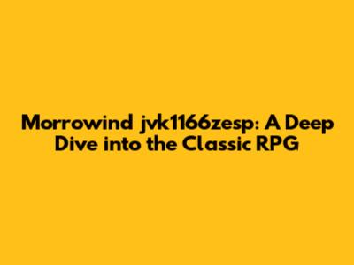 Morrowind jvk1166zesp: A Deep Dive into the Classic RPG