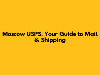 Moscow USPS: Your Guide to Mail & Shipping