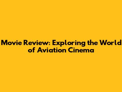 Movie Review: Exploring the World of Aviation Cinema