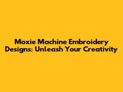 Moxie Machine Embroidery Designs: Unleash Your Creativity
