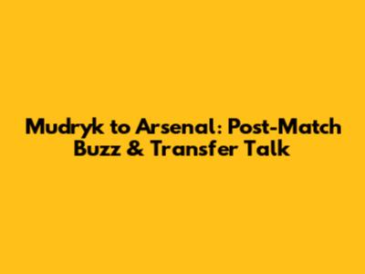 Mudryk to Arsenal: Post-Match Buzz & Transfer Talk