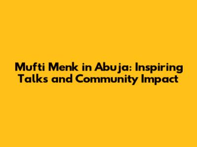 Mufti Menk in Abuja: Inspiring Talks and Community Impact