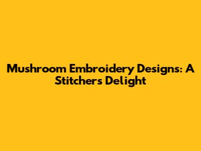 Mushroom Embroidery Designs: A Stitcher's Delight