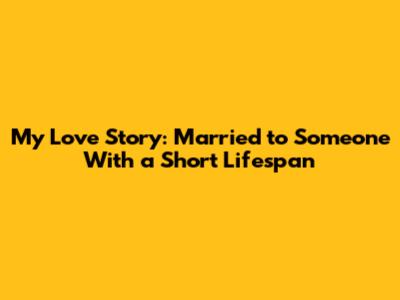 My Love Story: Married to Someone With a Short Lifespan