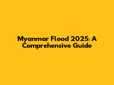 Myanmar Flood 2025: A Comprehensive Guide