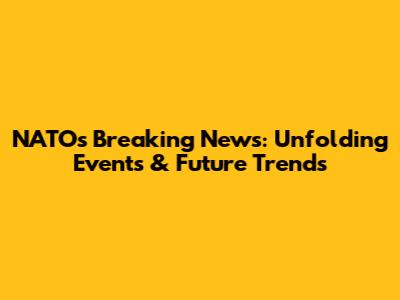 NATO's Breaking News: Unfolding Events & Future Trends