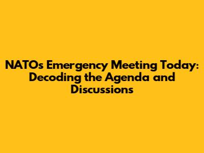 NATO's Emergency Meeting Today: Decoding the Agenda and Discussions